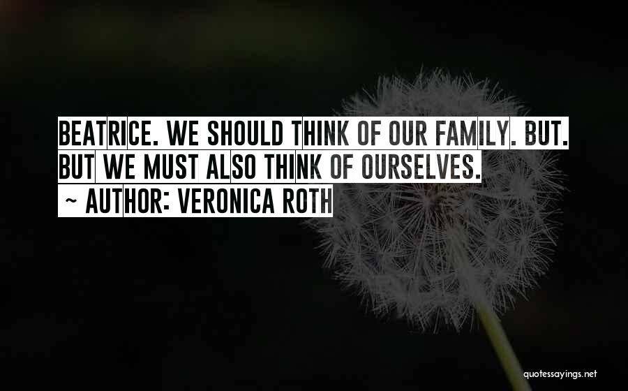 Veronica Roth Quotes: Beatrice. We Should Think Of Our Family. But. But We Must Also Think Of Ourselves.