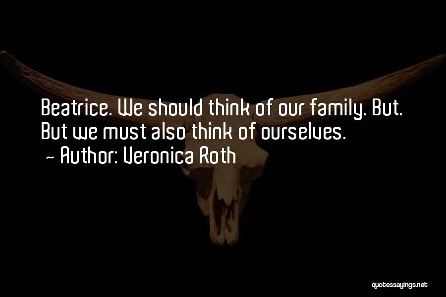 Veronica Roth Quotes: Beatrice. We Should Think Of Our Family. But. But We Must Also Think Of Ourselves.