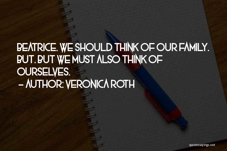 Veronica Roth Quotes: Beatrice. We Should Think Of Our Family. But. But We Must Also Think Of Ourselves.