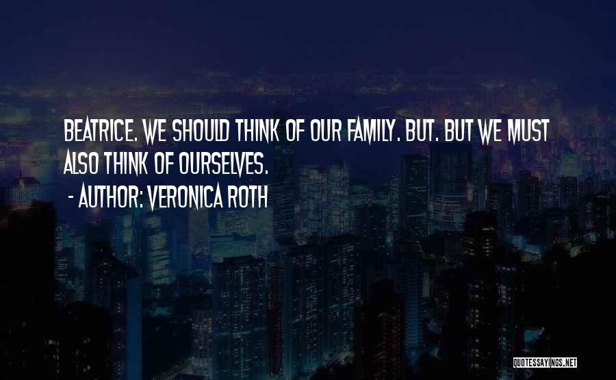 Veronica Roth Quotes: Beatrice. We Should Think Of Our Family. But. But We Must Also Think Of Ourselves.