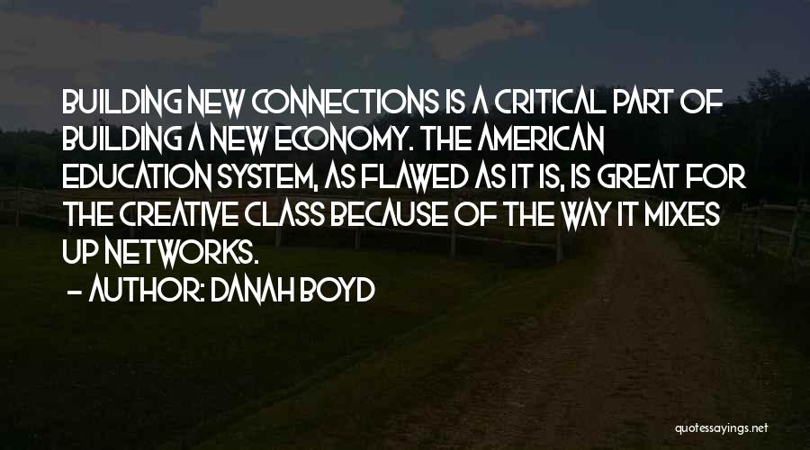 Danah Boyd Quotes: Building New Connections Is A Critical Part Of Building A New Economy. The American Education System, As Flawed As It