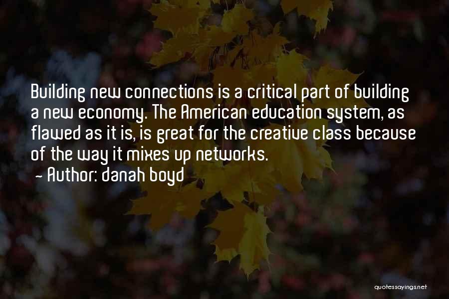 Danah Boyd Quotes: Building New Connections Is A Critical Part Of Building A New Economy. The American Education System, As Flawed As It