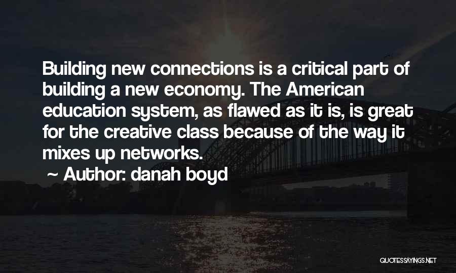 Danah Boyd Quotes: Building New Connections Is A Critical Part Of Building A New Economy. The American Education System, As Flawed As It