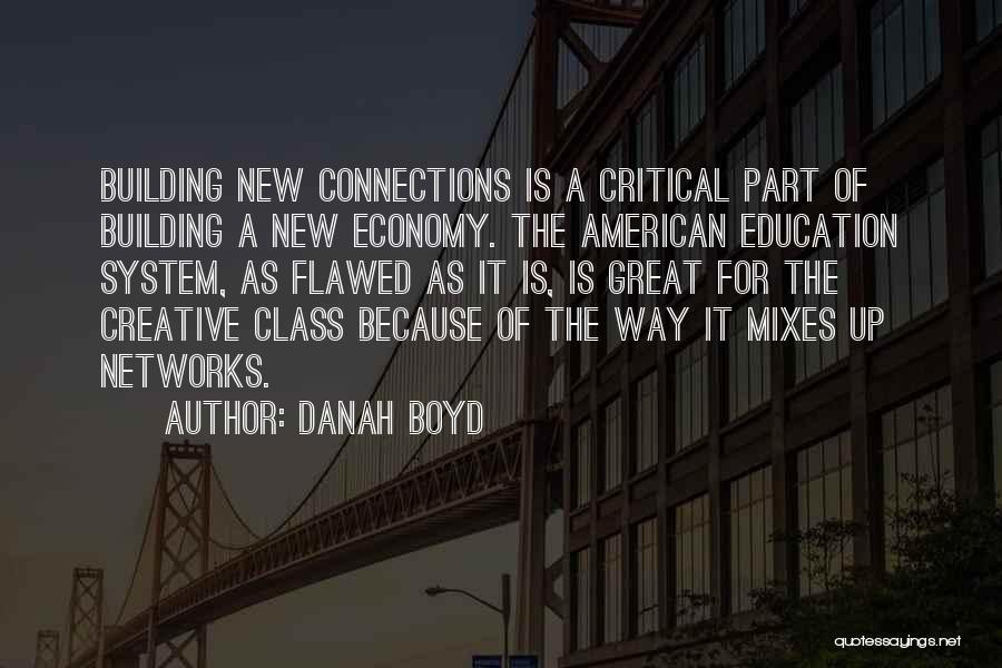 Danah Boyd Quotes: Building New Connections Is A Critical Part Of Building A New Economy. The American Education System, As Flawed As It