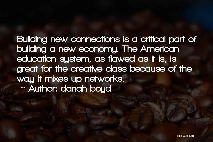 Danah Boyd Quotes: Building New Connections Is A Critical Part Of Building A New Economy. The American Education System, As Flawed As It
