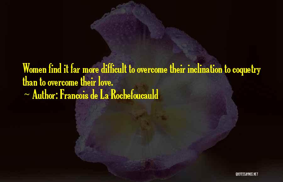 Francois De La Rochefoucauld Quotes: Women Find It Far More Difficult To Overcome Their Inclination To Coquetry Than To Overcome Their Love.