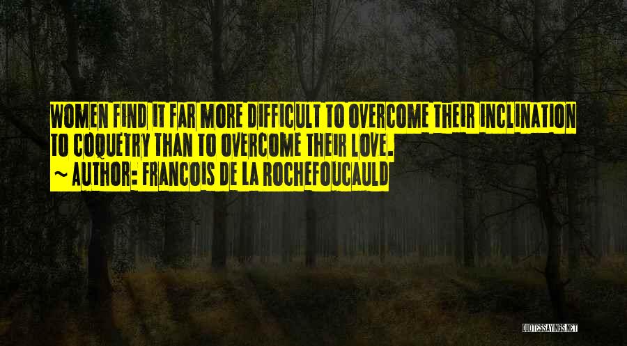 Francois De La Rochefoucauld Quotes: Women Find It Far More Difficult To Overcome Their Inclination To Coquetry Than To Overcome Their Love.