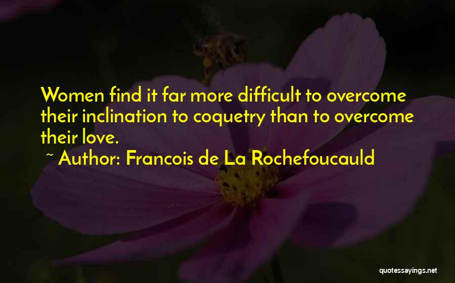 Francois De La Rochefoucauld Quotes: Women Find It Far More Difficult To Overcome Their Inclination To Coquetry Than To Overcome Their Love.