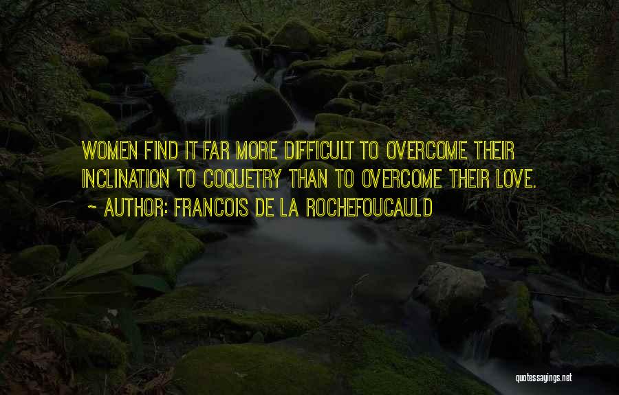 Francois De La Rochefoucauld Quotes: Women Find It Far More Difficult To Overcome Their Inclination To Coquetry Than To Overcome Their Love.