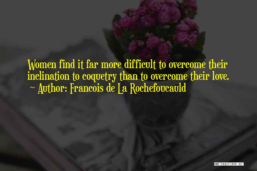 Francois De La Rochefoucauld Quotes: Women Find It Far More Difficult To Overcome Their Inclination To Coquetry Than To Overcome Their Love.