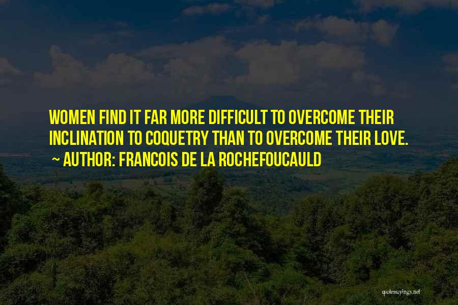 Francois De La Rochefoucauld Quotes: Women Find It Far More Difficult To Overcome Their Inclination To Coquetry Than To Overcome Their Love.