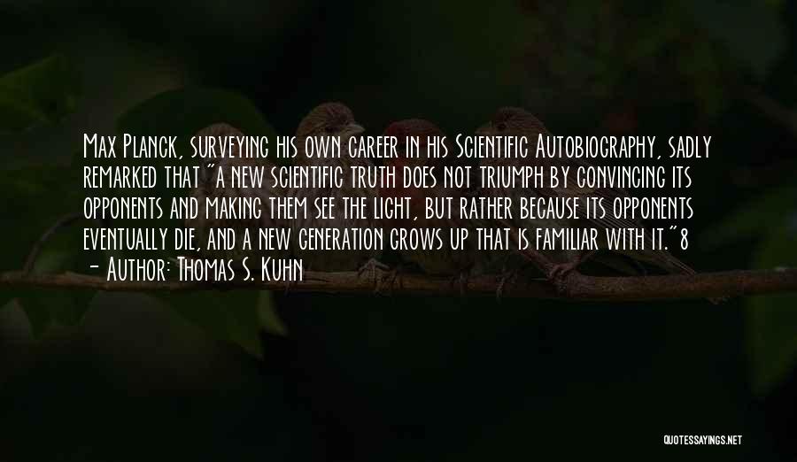 Thomas S. Kuhn Quotes: Max Planck, Surveying His Own Career In His Scientific Autobiography, Sadly Remarked That A New Scientific Truth Does Not Triumph