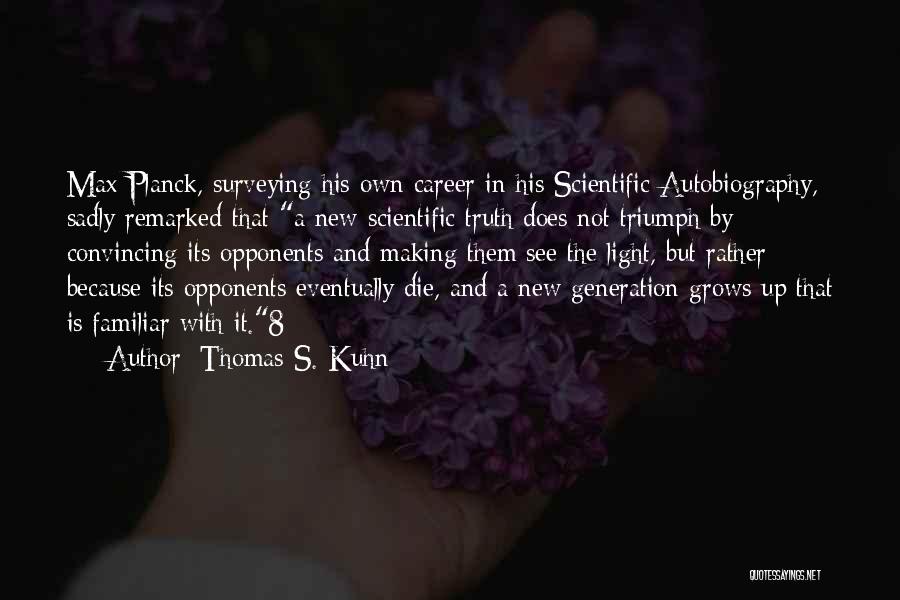 Thomas S. Kuhn Quotes: Max Planck, Surveying His Own Career In His Scientific Autobiography, Sadly Remarked That A New Scientific Truth Does Not Triumph