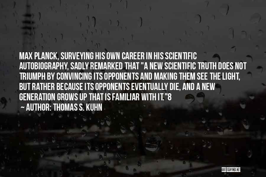 Thomas S. Kuhn Quotes: Max Planck, Surveying His Own Career In His Scientific Autobiography, Sadly Remarked That A New Scientific Truth Does Not Triumph