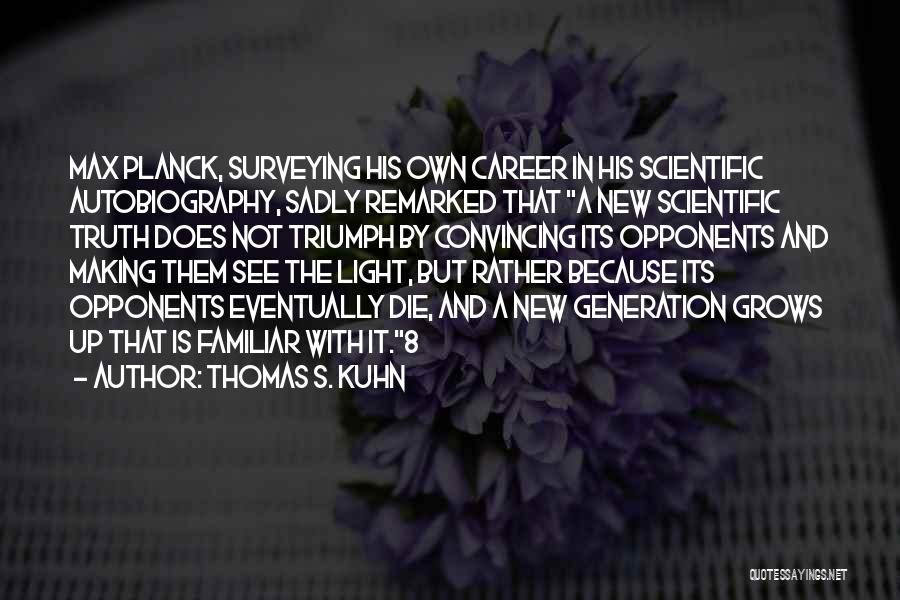 Thomas S. Kuhn Quotes: Max Planck, Surveying His Own Career In His Scientific Autobiography, Sadly Remarked That A New Scientific Truth Does Not Triumph