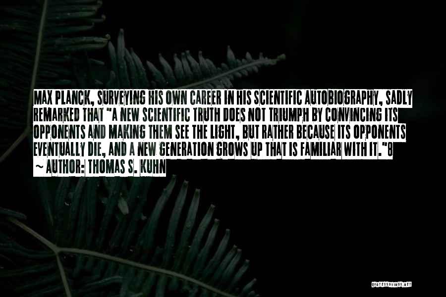 Thomas S. Kuhn Quotes: Max Planck, Surveying His Own Career In His Scientific Autobiography, Sadly Remarked That A New Scientific Truth Does Not Triumph