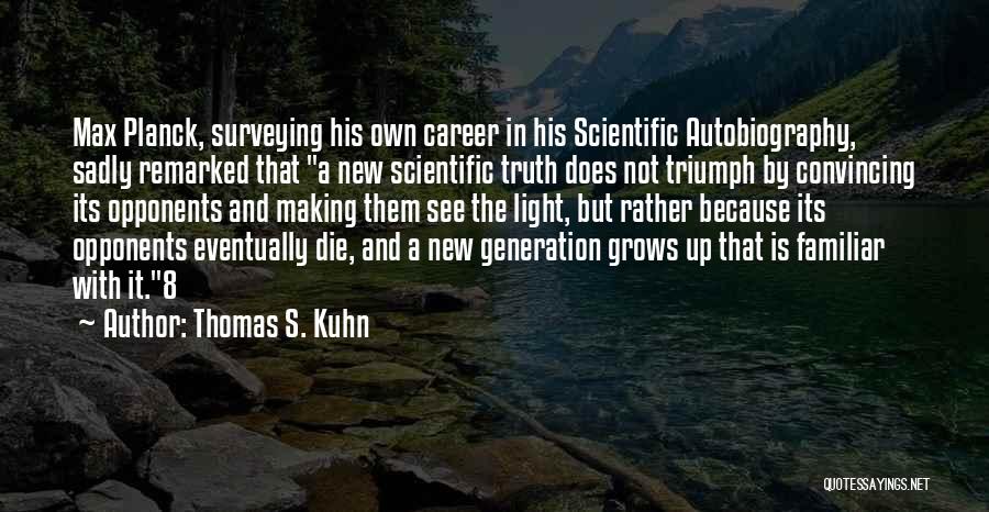 Thomas S. Kuhn Quotes: Max Planck, Surveying His Own Career In His Scientific Autobiography, Sadly Remarked That A New Scientific Truth Does Not Triumph