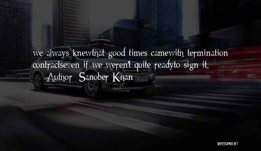 Sanober Khan Quotes: We Always Knewthat Good Times Camewith Termination Contractseven If We Weren't Quite Readyto Sign It.