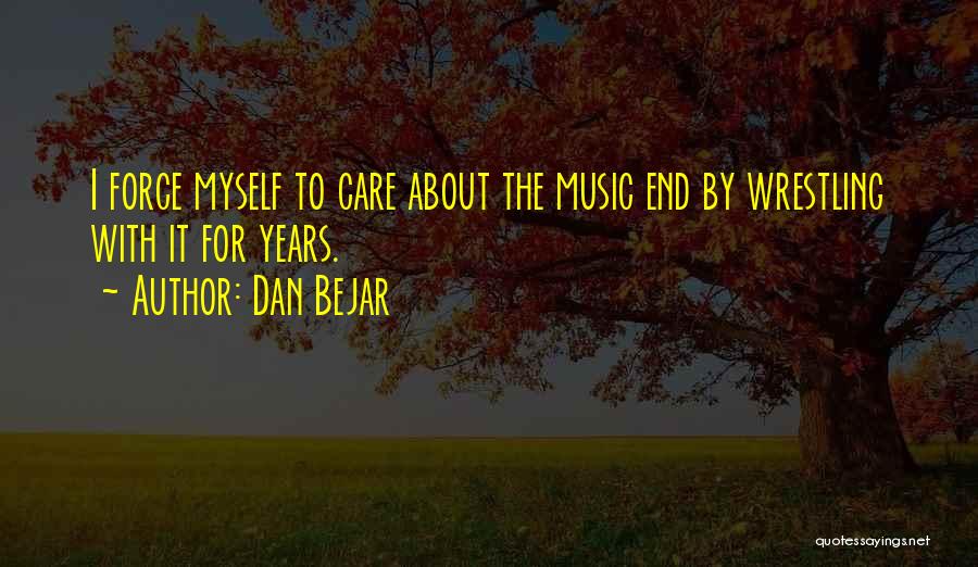 Dan Bejar Quotes: I Force Myself To Care About The Music End By Wrestling With It For Years.