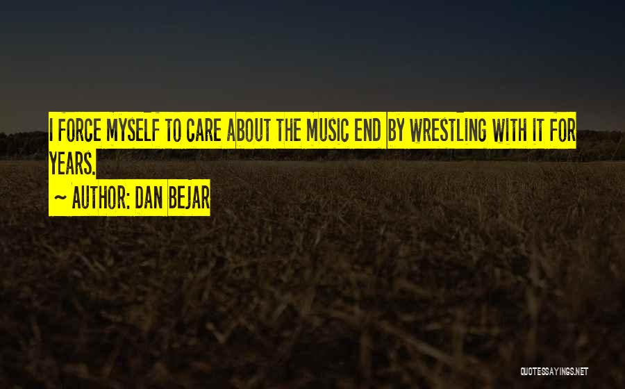 Dan Bejar Quotes: I Force Myself To Care About The Music End By Wrestling With It For Years.