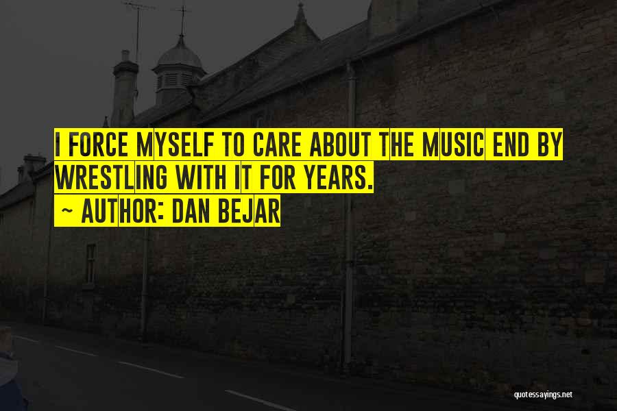 Dan Bejar Quotes: I Force Myself To Care About The Music End By Wrestling With It For Years.