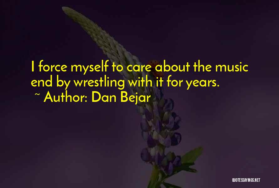 Dan Bejar Quotes: I Force Myself To Care About The Music End By Wrestling With It For Years.