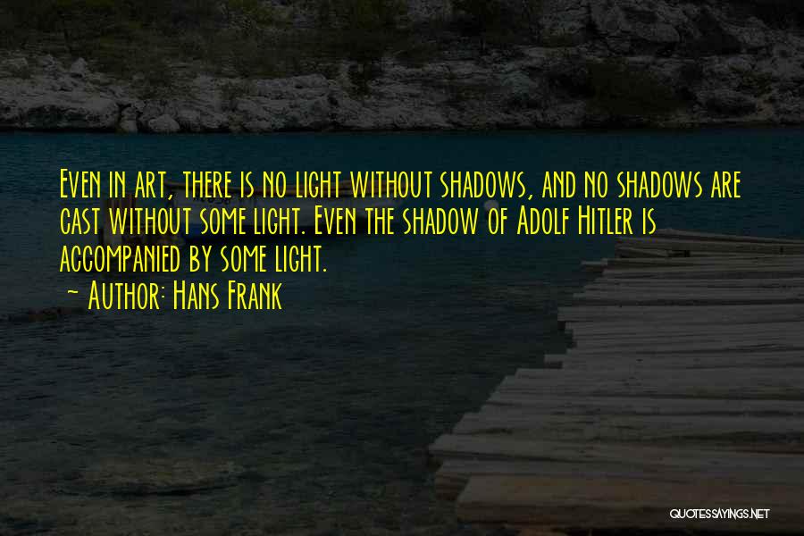 Hans Frank Quotes: Even In Art, There Is No Light Without Shadows, And No Shadows Are Cast Without Some Light. Even The Shadow