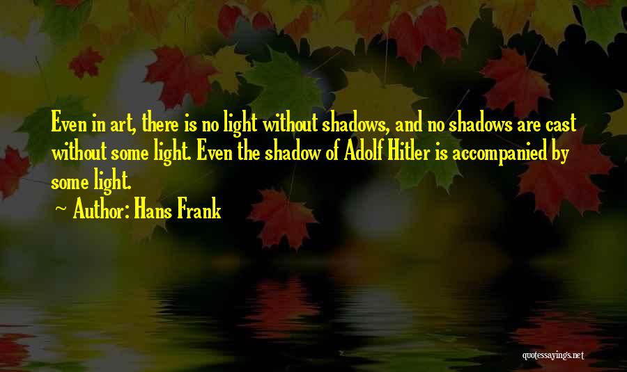 Hans Frank Quotes: Even In Art, There Is No Light Without Shadows, And No Shadows Are Cast Without Some Light. Even The Shadow