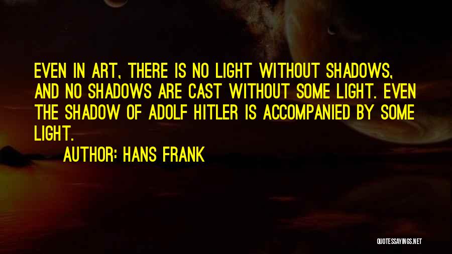 Hans Frank Quotes: Even In Art, There Is No Light Without Shadows, And No Shadows Are Cast Without Some Light. Even The Shadow