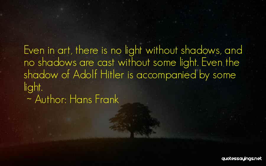 Hans Frank Quotes: Even In Art, There Is No Light Without Shadows, And No Shadows Are Cast Without Some Light. Even The Shadow