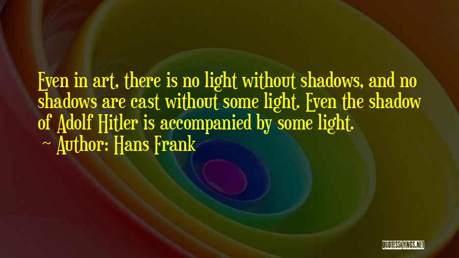 Hans Frank Quotes: Even In Art, There Is No Light Without Shadows, And No Shadows Are Cast Without Some Light. Even The Shadow