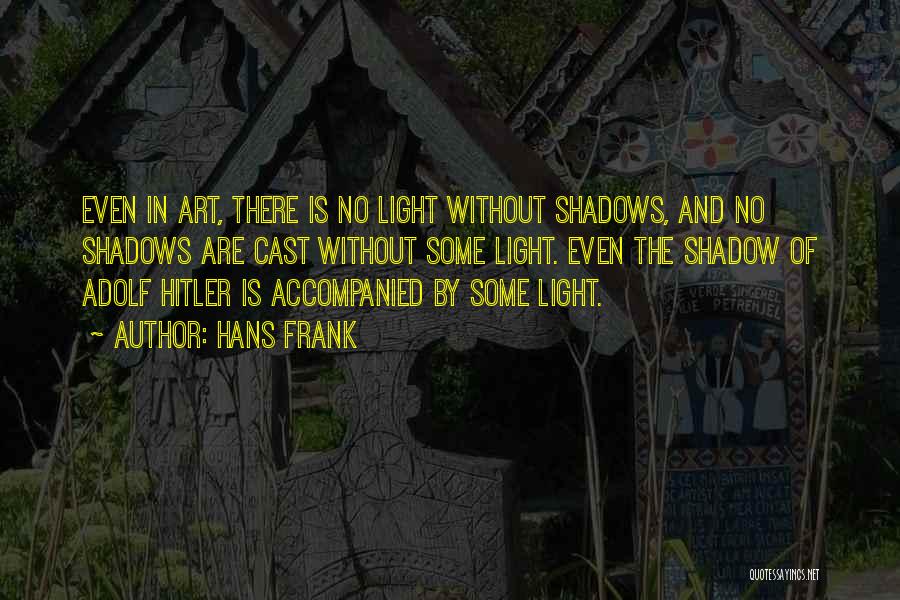 Hans Frank Quotes: Even In Art, There Is No Light Without Shadows, And No Shadows Are Cast Without Some Light. Even The Shadow