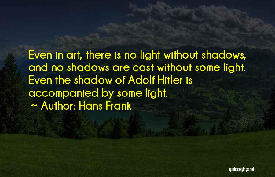 Hans Frank Quotes: Even In Art, There Is No Light Without Shadows, And No Shadows Are Cast Without Some Light. Even The Shadow