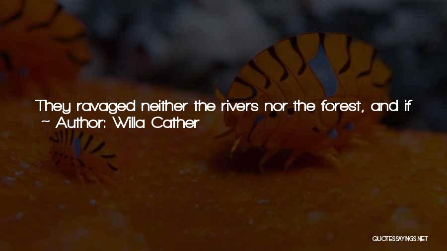 Willa Cather Quotes: They Ravaged Neither The Rivers Nor The Forest, And If They Irrigated, They Took As Little Water As Would Serve