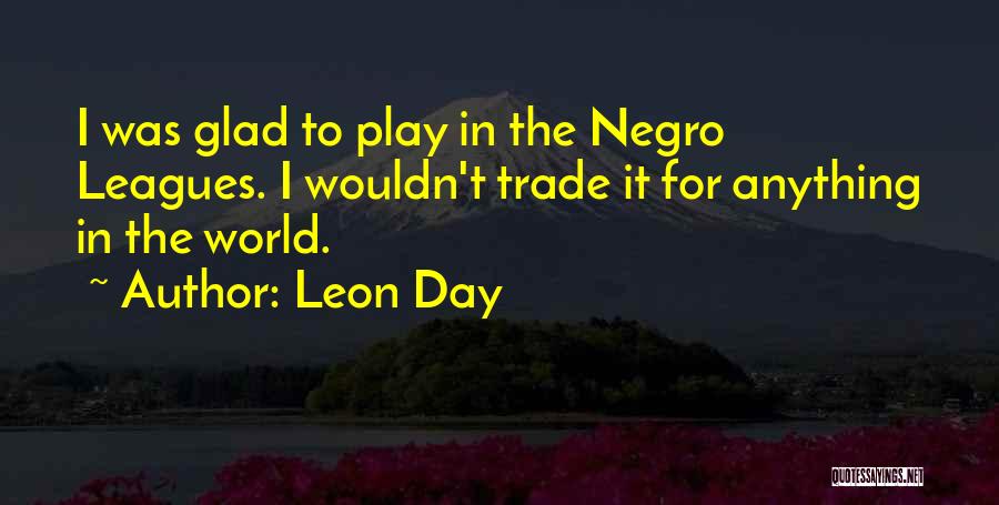 Leon Day Quotes: I Was Glad To Play In The Negro Leagues. I Wouldn't Trade It For Anything In The World.