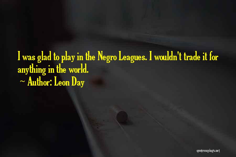 Leon Day Quotes: I Was Glad To Play In The Negro Leagues. I Wouldn't Trade It For Anything In The World.