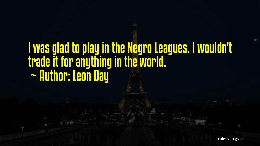 Leon Day Quotes: I Was Glad To Play In The Negro Leagues. I Wouldn't Trade It For Anything In The World.