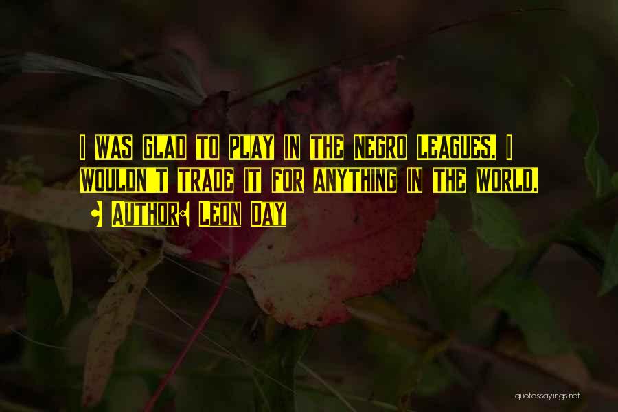 Leon Day Quotes: I Was Glad To Play In The Negro Leagues. I Wouldn't Trade It For Anything In The World.