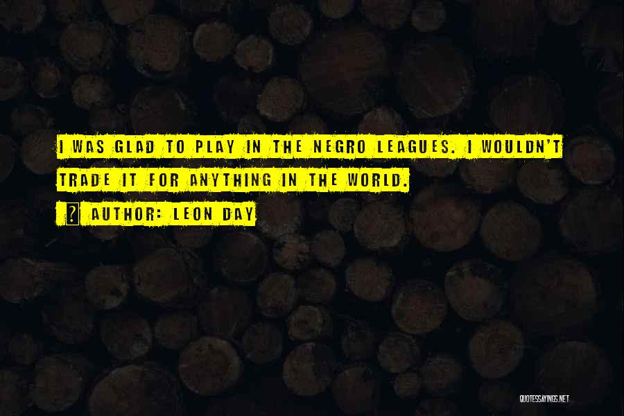 Leon Day Quotes: I Was Glad To Play In The Negro Leagues. I Wouldn't Trade It For Anything In The World.