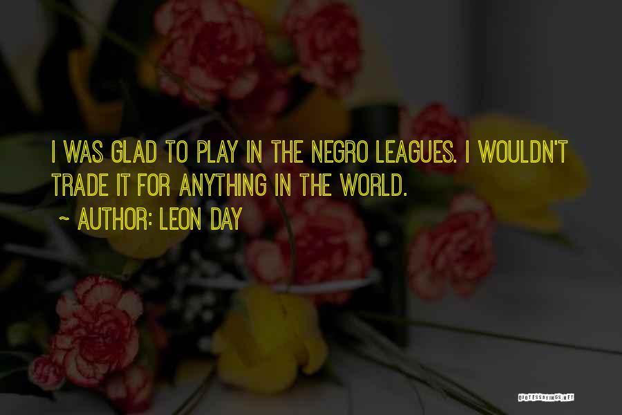 Leon Day Quotes: I Was Glad To Play In The Negro Leagues. I Wouldn't Trade It For Anything In The World.