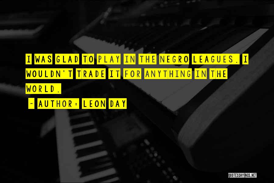 Leon Day Quotes: I Was Glad To Play In The Negro Leagues. I Wouldn't Trade It For Anything In The World.