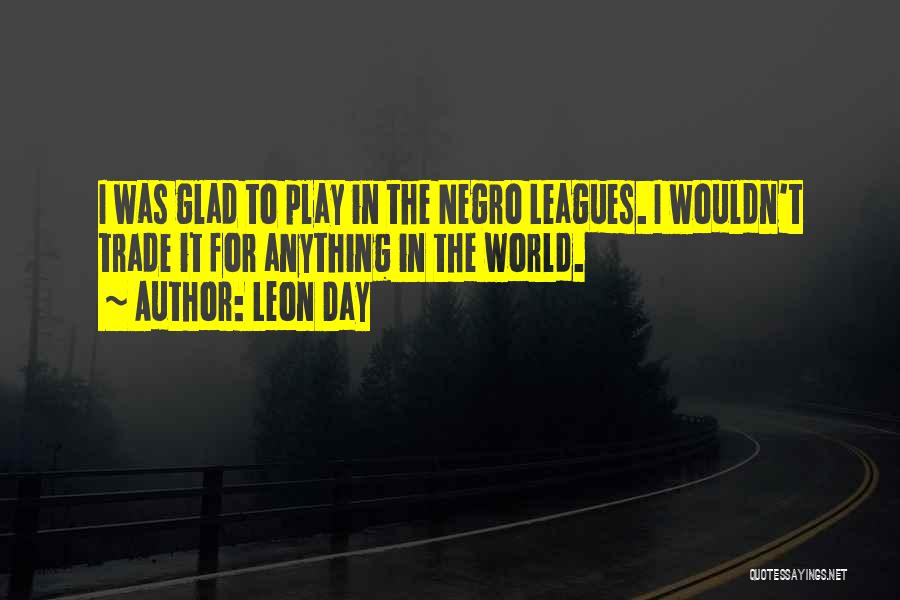 Leon Day Quotes: I Was Glad To Play In The Negro Leagues. I Wouldn't Trade It For Anything In The World.