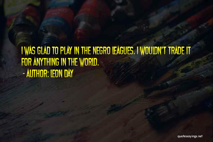 Leon Day Quotes: I Was Glad To Play In The Negro Leagues. I Wouldn't Trade It For Anything In The World.