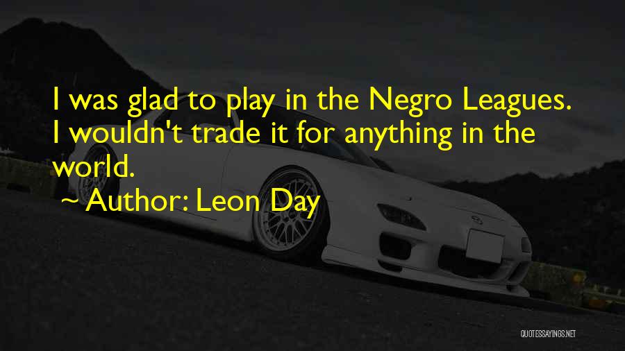 Leon Day Quotes: I Was Glad To Play In The Negro Leagues. I Wouldn't Trade It For Anything In The World.