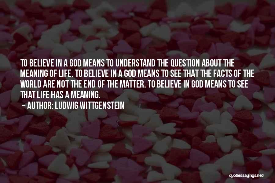 Ludwig Wittgenstein Quotes: To Believe In A God Means To Understand The Question About The Meaning Of Life. To Believe In A God