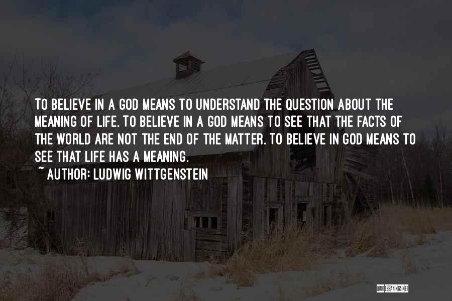 Ludwig Wittgenstein Quotes: To Believe In A God Means To Understand The Question About The Meaning Of Life. To Believe In A God