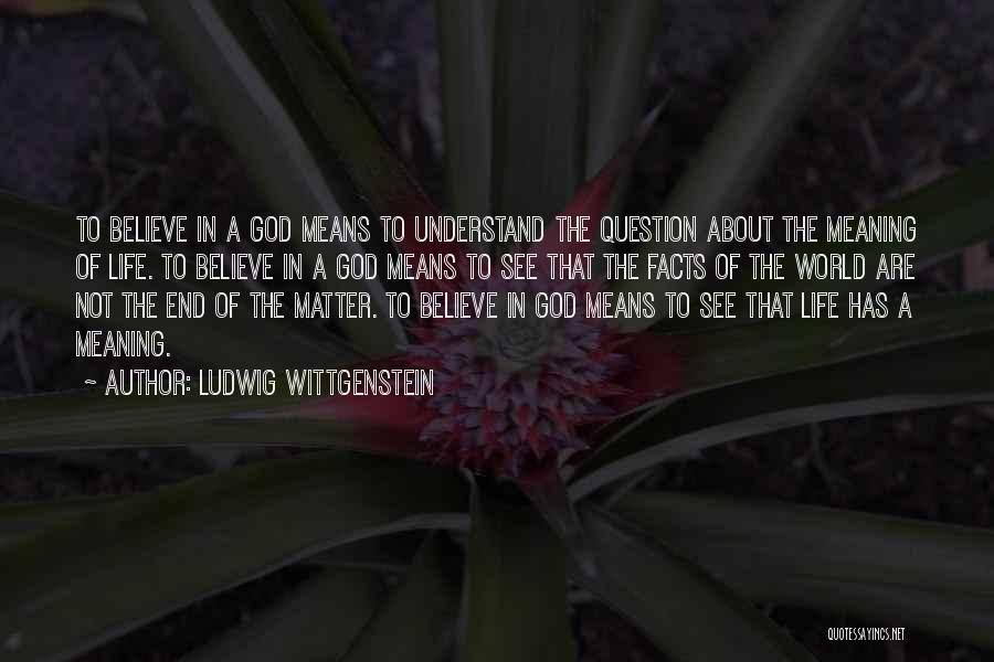 Ludwig Wittgenstein Quotes: To Believe In A God Means To Understand The Question About The Meaning Of Life. To Believe In A God