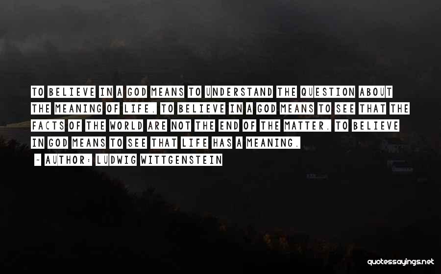 Ludwig Wittgenstein Quotes: To Believe In A God Means To Understand The Question About The Meaning Of Life. To Believe In A God