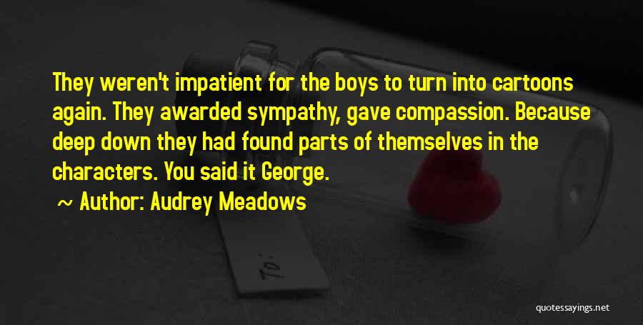 Audrey Meadows Quotes: They Weren't Impatient For The Boys To Turn Into Cartoons Again. They Awarded Sympathy, Gave Compassion. Because Deep Down They