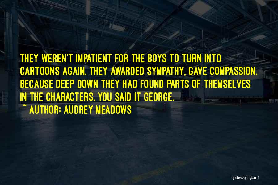 Audrey Meadows Quotes: They Weren't Impatient For The Boys To Turn Into Cartoons Again. They Awarded Sympathy, Gave Compassion. Because Deep Down They